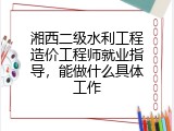 湘西二级水利工程造价工程师就业指导，能做什么具体工作