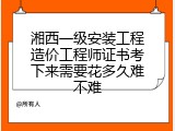 湘西一级安装工程造价工程师证书考下来需要花多久难不难