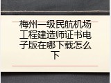 梅州一级民航机场工程建造师证书电子版在哪下载怎么下
