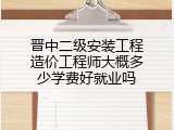 晋中二级安装工程造价工程师大概多少学费好就业吗