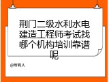 荆门二级水利水电建造工程师考试找哪个机构培训靠谱呢