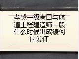 孝感一级港口与航道工程建造师一般什么时候出成绩何时发证
