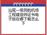 汕尾一级民航机场工程建造师证书电子版在哪下载怎么下
