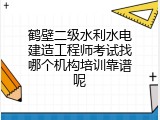 鹤壁二级水利水电建造工程师考试找哪个机构培训靠谱呢