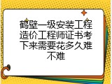 鹤壁一级安装工程造价工程师证书考下来需要花多久难不难