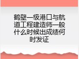 鹤壁一级港口与航道工程建造师一般什么时候出成绩何时发证