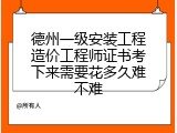 德州一级安装工程造价工程师证书考下来需要花多久难不难