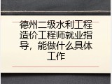 德州二级水利工程造价工程师就业指导，能做什么具体工作