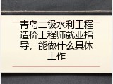 青岛二级水利工程造价工程师就业指导，能做什么具体工作