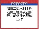 淄博二级水利工程造价工程师就业指导，能做什么具体工作