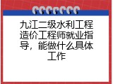 九江二级水利工程造价工程师就业指导，能做什么具体工作