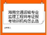 海南交通运输专业监理工程师考证报考培训机构怎么选