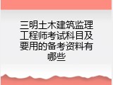 三明土木建筑监理工程师考试科目及要用的备考资料有哪些