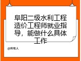 阜阳二级水利工程造价工程师就业指导，能做什么具体工作