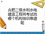 合肥二级水利水电建造工程师考试找哪个机构培训靠谱呢