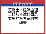 芜湖土木建筑监理工程师考试科目及要用的备考资料有哪些