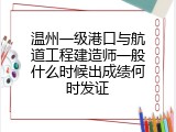 温州一级港口与航道工程建造师一般什么时候出成绩何时发证