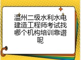 温州二级水利水电建造工程师考试找哪个机构培训靠谱呢