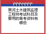 黑河土木建筑监理工程师考试科目及要用的备考资料有哪些