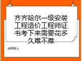 齐齐哈尔一级安装工程造价工程师证书考下来需要花多久难不难