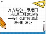 齐齐哈尔一级港口与航道工程建造师一般什么时候出成绩何时发证