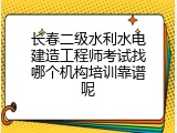 长春二级水利水电建造工程师考试找哪个机构培训靠谱呢