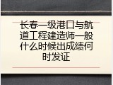 长春一级港口与航道工程建造师一般什么时候出成绩何时发证