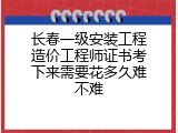 长春一级安装工程造价工程师证书考下来需要花多久难不难