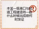 本溪一级港口与航道工程建造师一般什么时候出成绩何时发证
