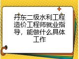 丹东二级水利工程造价工程师就业指导，能做什么具体工作