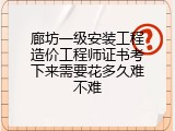 廊坊一级安装工程造价工程师证书考下来需要花多久难不难