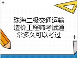 珠海二级交通运输造价工程师考试通常多久可以考过