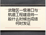 武隆区一级港口与航道工程建造师一般什么时候出成绩何时发证