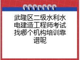 武隆区二级水利水电建造工程师考试找哪个机构培训靠谱呢