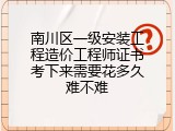 南川区一级安装工程造价工程师证书考下来需要花多久难不难