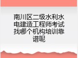 南川区二级水利水电建造工程师考试找哪个机构培训靠谱呢