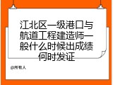 江北区一级港口与航道工程建造师一般什么时候出成绩何时发证