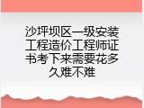 沙坪坝区一级安装工程造价工程师证书考下来需要花多久难不难