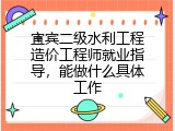 宜宾二级水利工程造价工程师就业指导，能做什么具体工作