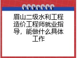 眉山二级水利工程造价工程师就业指导，能做什么具体工作