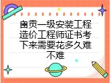自贡一级安装工程造价工程师证书考下来需要花多久难不难