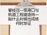 攀枝花一级港口与航道工程建造师一般什么时候出成绩何时发证