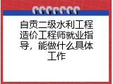 自贡二级水利工程造价工程师就业指导，能做什么具体工作