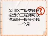 金山区二级交通运输造价工程师可以挂靠吗一般多少钱一个月