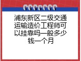 浦东新区二级交通运输造价工程师可以挂靠吗一般多少钱一个月