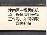 津南区一级民航机场工程建造师好找工作吗，如何领取国家补贴