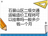 石景山区二级交通运输造价工程师可以挂靠吗一般多少钱一个月