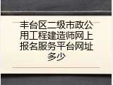 丰台区二级市政公用工程建造师网上报名服务平台网址多少
