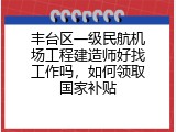 丰台区一级民航机场工程建造师好找工作吗，如何领取国家补贴