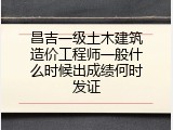 昌吉一级土木建筑造价工程师一般什么时候出成绩何时发证
